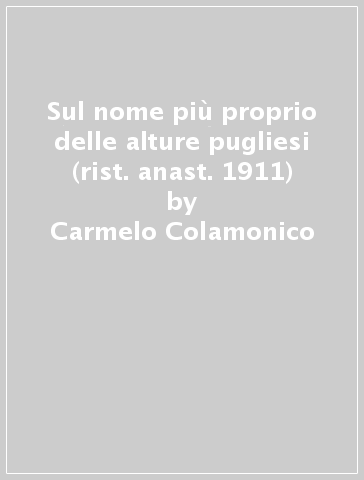 Sul nome più proprio delle alture pugliesi (rist. anast. 1911) - Carmelo Colamonico