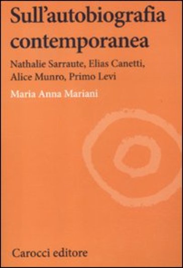 Sull'autobiografia contemporanea. Nathalie Sarraute, Elias Canetti, Alice Munro, Primo Levi - Maria Anna Mariani