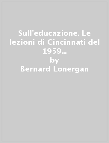 Sull'educazione. Le lezioni di Cincinnati del 1959 sulla filosofia dell'educazione - Bernard Lonergan
