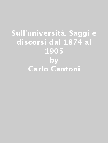 Sull'università. Saggi e discorsi dal 1874 al 1905 - Carlo Cantoni