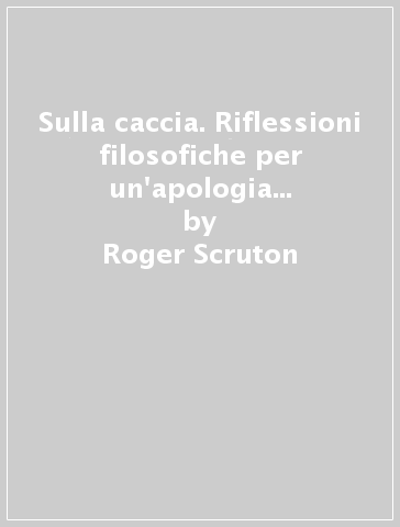 Sulla caccia. Riflessioni filosofiche per un'apologia dell'ars venandi - Roger Scruton