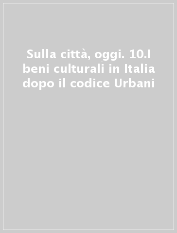 Sulla città, oggi. 10.I beni culturali in Italia dopo il codice Urbani