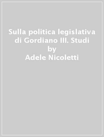 Sulla politica legislativa di Gordiano III. Studi - Adele Nicoletti