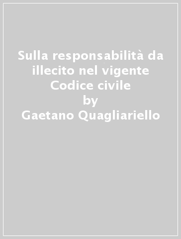 Sulla responsabilità da illecito nel vigente Codice civile - Gaetano Quagliariello