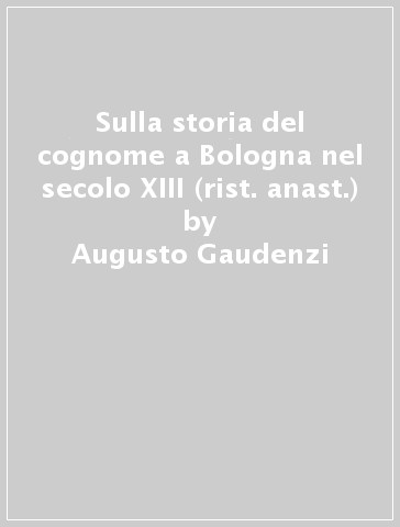 Sulla storia del cognome a Bologna nel secolo XIII (rist. anast.) - Augusto Gaudenzi