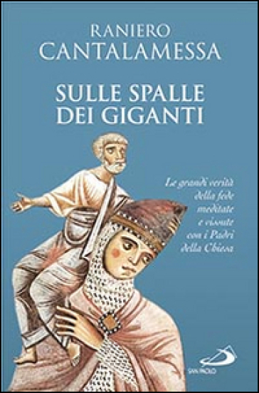 Sulle spalle dei giganti. Le grandi verità della fede meditate e vissute con i padri della Chiesa - Raniero Cantalamessa