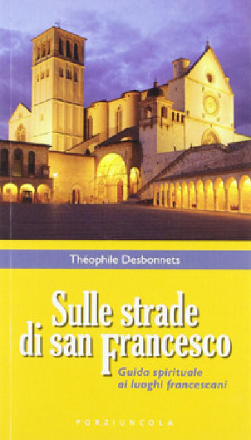 Sulle strade di San Francesco. Guida spirituale ai luoghi francescani - Théophile Desbonnets