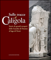 Sulle tracce di Caligola. Storie di grandi recuperi della Guardia di Finanza al lago di Nemi. Catalogo della mostra (Roma, 23 maggio-22 giugno 2014). Ediz. illustrata