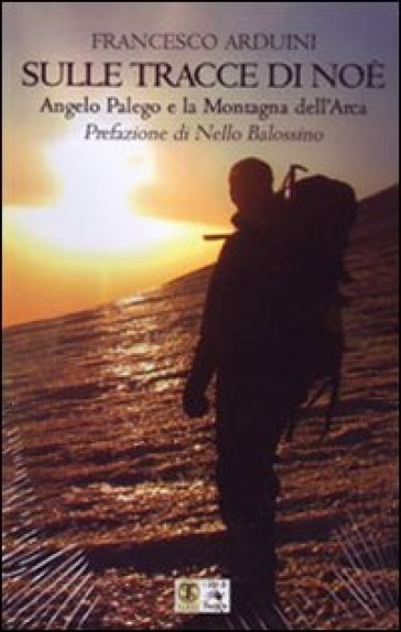Sulle tracce di Noè. Angelo Palego e la montagna dell'Arca - Francesco Arduini