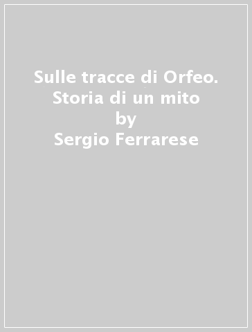 Sulle tracce di Orfeo. Storia di un mito - Sergio Ferrarese