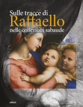 Sulle tracce di Raffaello nelle collezioni sabaude. Ediz. illustrata