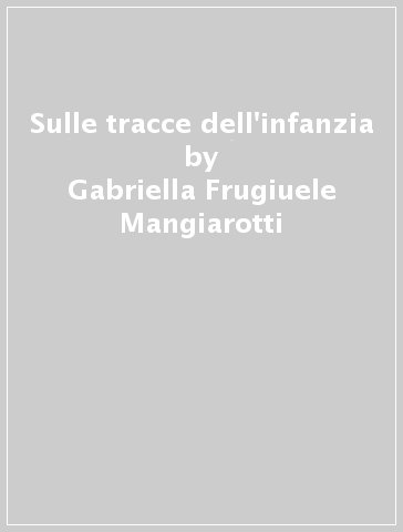 Sulle tracce dell'infanzia - Gabriella Mangiarotti Frugiuele - Gabriella Frugiuele Mangiarotti