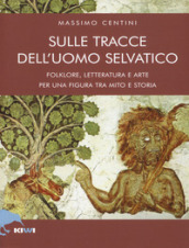 Sulle tracce dell uomo selvatico. Folklore, letteratura e arte di una figura tra mito e storia