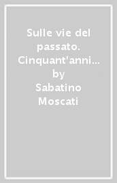 Sulle vie del passato. Cinquant anni di studi, incontri, scoperte