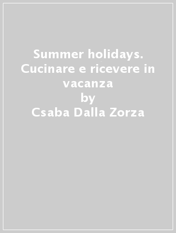 Summer holidays. Cucinare e ricevere in vacanza - Csaba Dalla Zorza