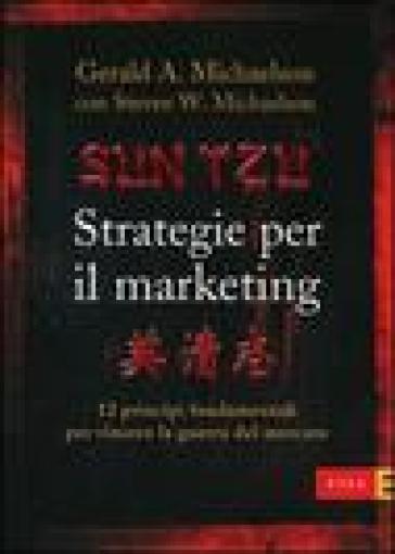 Sun Tzu. Strategie per il marketing. 12 principi fondamentali per vincere la guerra del mercato - Gerard A. Michaelson - Steven W. Michaelson