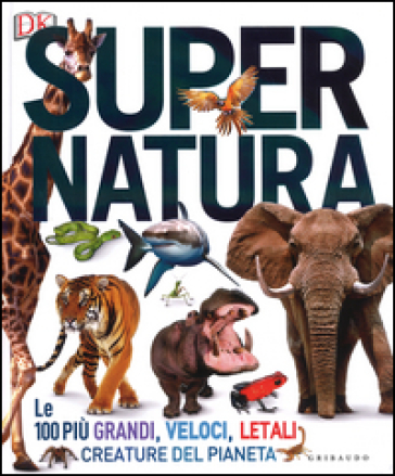 Super natura. Le 100 più grandi, veloci, letali creature del pianeta. Ediz. a colori