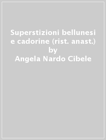Superstizioni bellunesi e cadorine (rist. anast.) - Angela Nardo Cibele
