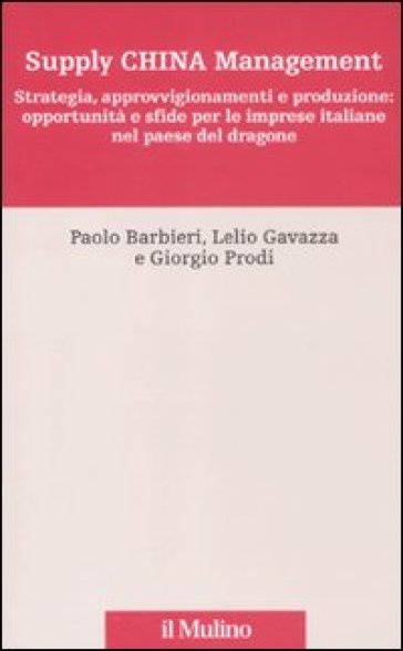 Supply China management. Strategia, approvvigionamenti e produzione: opportunità e sfide per le imprese italiane nel paese del dragone - Paolo Barbieri - Giorgio Prodi - Lelio Gavazza