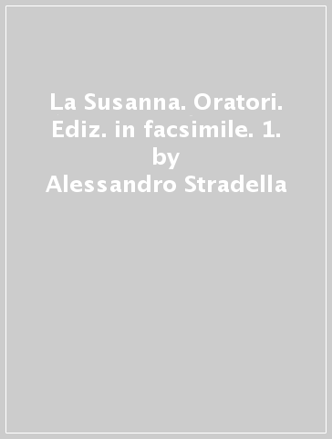 La Susanna. Oratori. Ediz. in facsimile. 1. - Alessandro Stradella