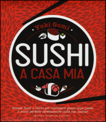Sushi a casa mia. Ricette facili e veloci per realizzare passo dopo passo il sushi perfetto direttamente nella tua cucina! - Yuki Gomi
