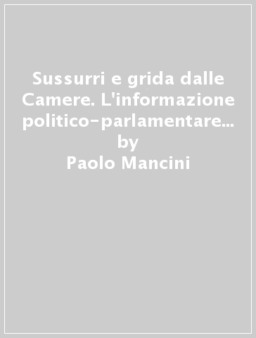 Sussurri e grida dalle Camere. L'informazione politico-parlamentare in Italia - Paolo Mancini