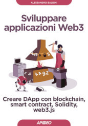 Sviluppare applicazioni Web3. Creare DApp con blockchain, smart contract, Solidity, web3.js