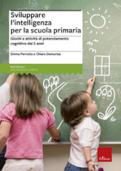 Sviluppare l intelligenza per la scuola primaria. Giochi e attività di potenziamento cognitivo dai 5 anni