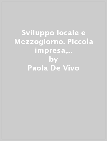 Sviluppo locale e Mezzogiorno. Piccola impresa, territorio e azione pubblica - Paola De Vivo