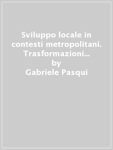 Sviluppo locale in contesti metropolitani. Trasformazioni economiche e territoriali nel milanese - Gabriele Pasqui - Matteo Bolocan Goldstein