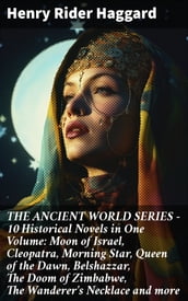 THE ANCIENT WORLD SERIES - 10 Historical Novels in One Volume: Moon of Israel, Cleopatra, Morning Star, Queen of the Dawn, Belshazzar, The Doom of Zimbabwe, The Wanderer s Necklace and more