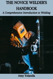 THE NOVICE WELDER S HANDBOOK: A Comprehensive Introduction to Welding