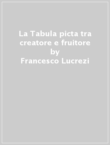 La Tabula picta tra creatore e fruitore - Francesco Lucrezi