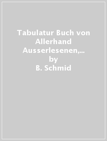 Tabulatur Buch von Allerhand Ausserlesenen, schonen, lieblichen Praeludijs, Toccaten (rist. anast. Strassburg, 1607) - B. Schmid