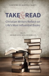 Take and Read: Christian Writers Reflect on Life s Most Influential Books