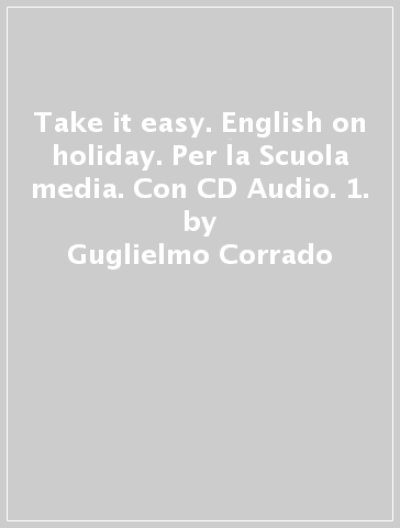 Take it easy. English on holiday. Per la Scuola media. Con CD Audio. 1. - Guglielmo Corrado