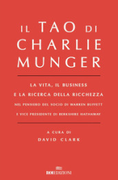 Il Tao di Charlie Munger. La vita, il business e la ricerca della ricchezza nel pensiero del socio di Warren Buffett e vice presidente di Berkshire Hathaway