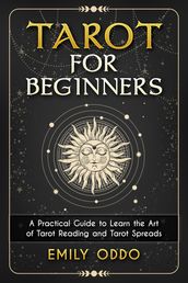 Tarot for Beginners : A Practical Guide to Learn the Art of Tarot Reading and Tarot Spreads