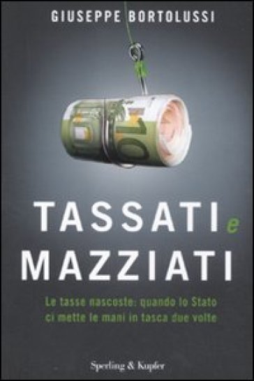 Tassati e mazziati. Le tasse nascoste: quando lo Stato ci mette le mani in tasca due volte - Giuseppe Bortolussi