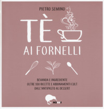 Tè ai fornelli. Bevanda e ingrediente oltre 100 ricette e abbinamenti cult dall'antipasto al dessert - Pietro Semino