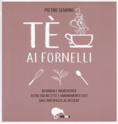 Tè ai fornelli. Bevanda e ingrediente oltre 100 ricette e abbinamenti cult dall