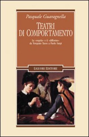 Teatri di comportamento. La «regola» e il «difforme» da Torquato Tasso a Paolo Sarpi - Pasquale Guaragnella