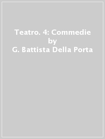 Teatro. 4: Commedie - G. Battista Della Porta