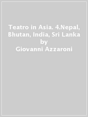 Teatro in Asia. 4.Nepal, Bhutan, India, Sri Lanka - Giovanni Azzaroni