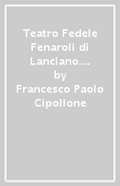 Teatro Fedele Fenaroli di Lanciano. Storia, aneddoti, curiosità. Ediz. illustrata