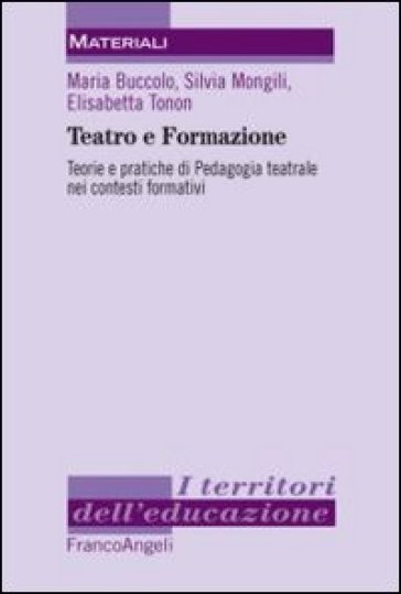 Teatro e formazione. Teorie e pratiche di pedagogia teatrale nei contesti formativi - Maria Buccolo - Silvia Mongili - Elisabetta Tonon