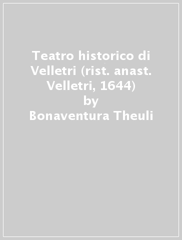 Teatro historico di Velletri (rist. anast. Velletri, 1644) - Bonaventura Theuli