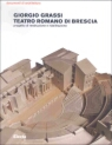 Teatro romano di Brescia. Progetto di restituzione e riabilitazione - Giorgio Grassi