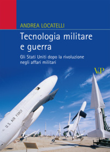 Tecnologia militare e guerra. Gli Stati Uniti dopo la rivoluzione negli affari militari - Andrea Locatelli