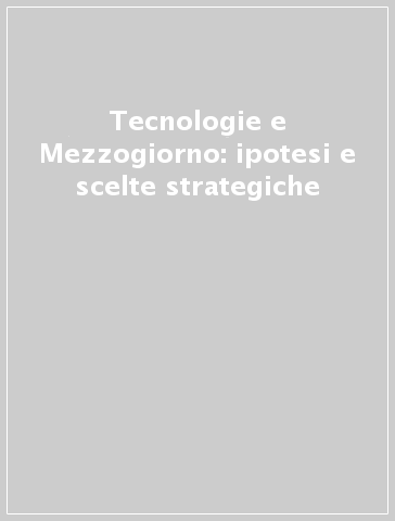 Tecnologie e Mezzogiorno: ipotesi e scelte strategiche